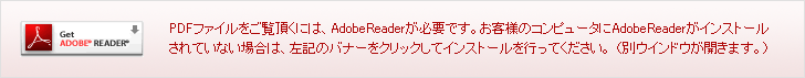 PDF�t�@�C�������������ɂ́AAdobeReader���K�v�ł��B���q�l�̃R���s���[�^��AdobeReader���C���X�g�[������Ă��Ȃ��ꍇ�́A���L�̃o�i�[���N���b�N���ăC���X�g�[�����s���Ă��������B �i�ʃE�C���h�E���J���܂��B�j