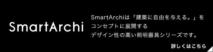 SmartArchi（スマートアーキ）は「建築に自由を与える。」をコンセプトに展開する、デザイン性の高い照明器具シリーズです。詳しくはこちら。