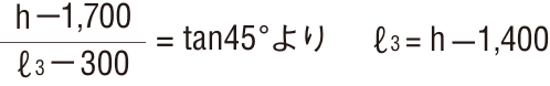 h－1,700/ℓ3－300＝tan45°より ℓ3＝h－1,400