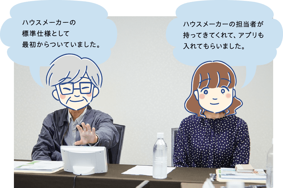 Dさん：ハウスメーカーの標準仕様として最初からついていました。 Bさん：ハウスメーカーの担当者が持ってきてくれて、アプリも入れてもらいました。