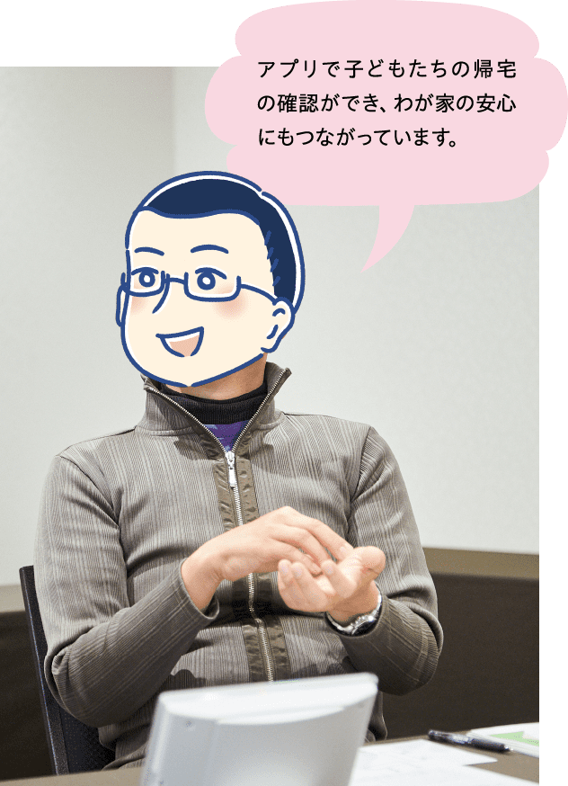 アプリで子どもたちの帰宅の確認ができ、わが家の安心にもつながっています。