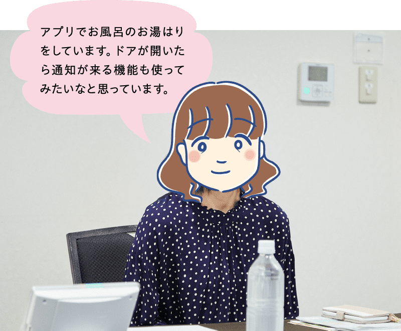 アプリでお風呂のお湯はりをしています。ドアが開いたら通知が来る機能も使ってみたいなと思っています。