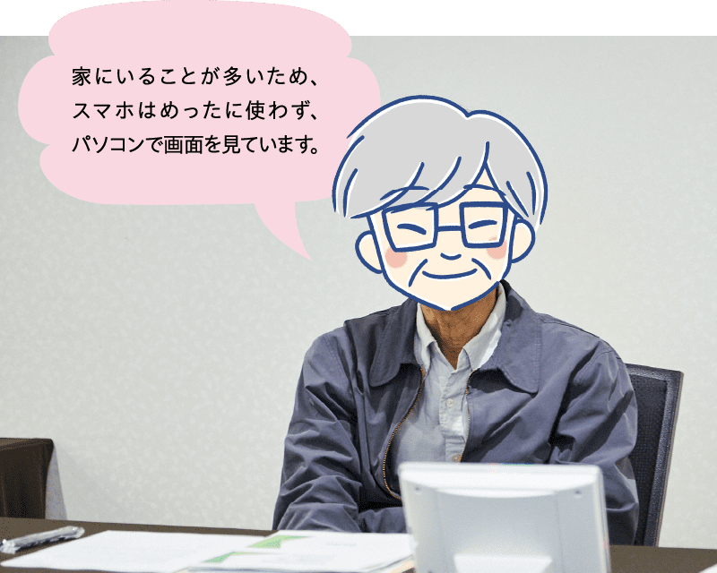 家にいることが多いため、スマホはめったに使わず、パソコンで画面を見ています。