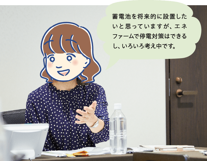 蓄電池を将来的に設置したいと思っていますが、エネファームで停電対策はできるし、いろいろ考え中です。