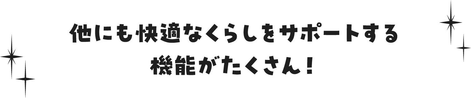 他にも快適なくらしをサポートする機能がたくさん！