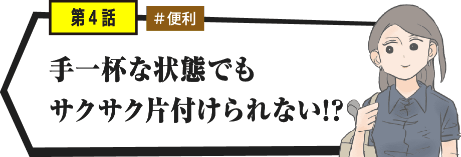 手一杯な状態でもサクサク片付けられない!?