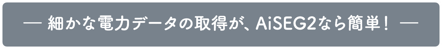 細かな電力データの取得が、AiSEG2なら簡単！