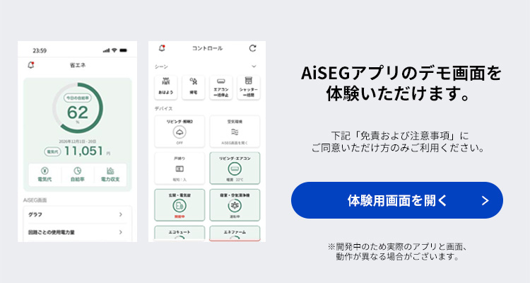 AiSEGアプリのデモ画面を体験いただけます。下記「免責および注意事項」にご同意いただけ方のみご利用ください。体験用画面を開く