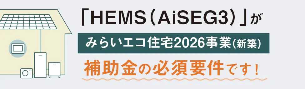 「HEMS（AiSEG3）」がみらいエコ住宅2026事業(新築)補助金の必須要件です！