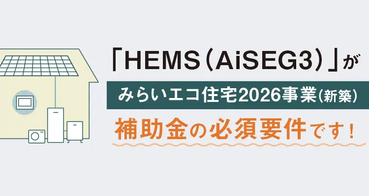 「HEMS（AiSEG3）」がみらいエコ住宅2026事業(新築)補助金の必須要件です！