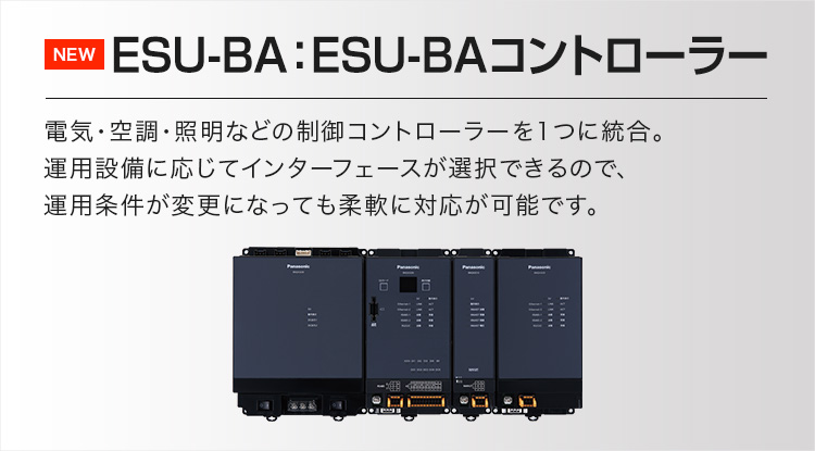ESU-BA：ESU-BAコントローラー 電気・空調・照明などの制御コントローラーを1つに統合。運用設備に応じてインターフェースが選択できるので、運用条件が変更になっても柔軟に対応が可能です。