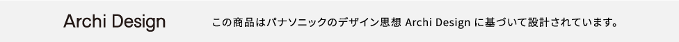 Archi Design この商品はパナソニックのデザイン思想 Archi Design に基づいて設計されています。