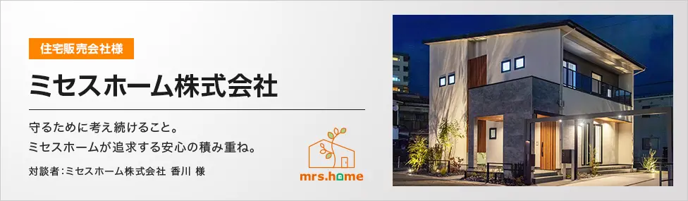 ミセスホーム株式会社 守るために考え続けること。ミセスホームが追求する安心の積み重ね。