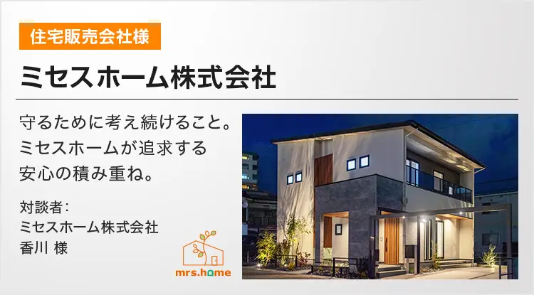 ミセスホーム株式会社 守るために考え続けること。ミセスホームが追求する安心の積み重ね。
