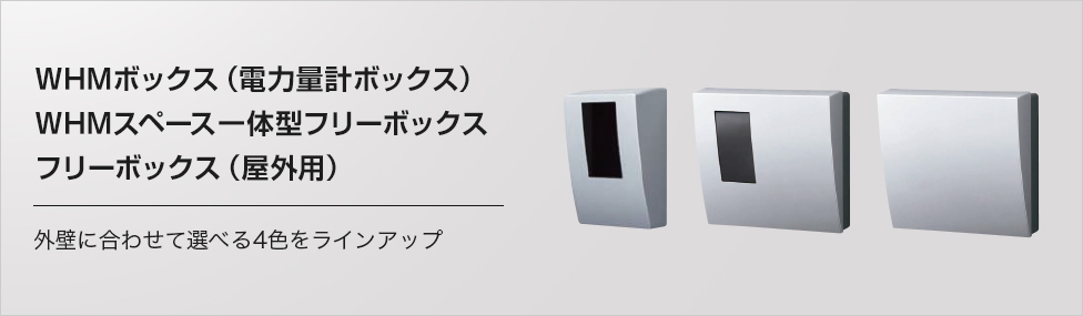 スマートデザインシリーズ　WHMボックス（電力量計ボックス）・WHMスペース一体型フリーボックス・フリーボックス（屋外用） 外壁に合わせて選べる4色をラインアップ