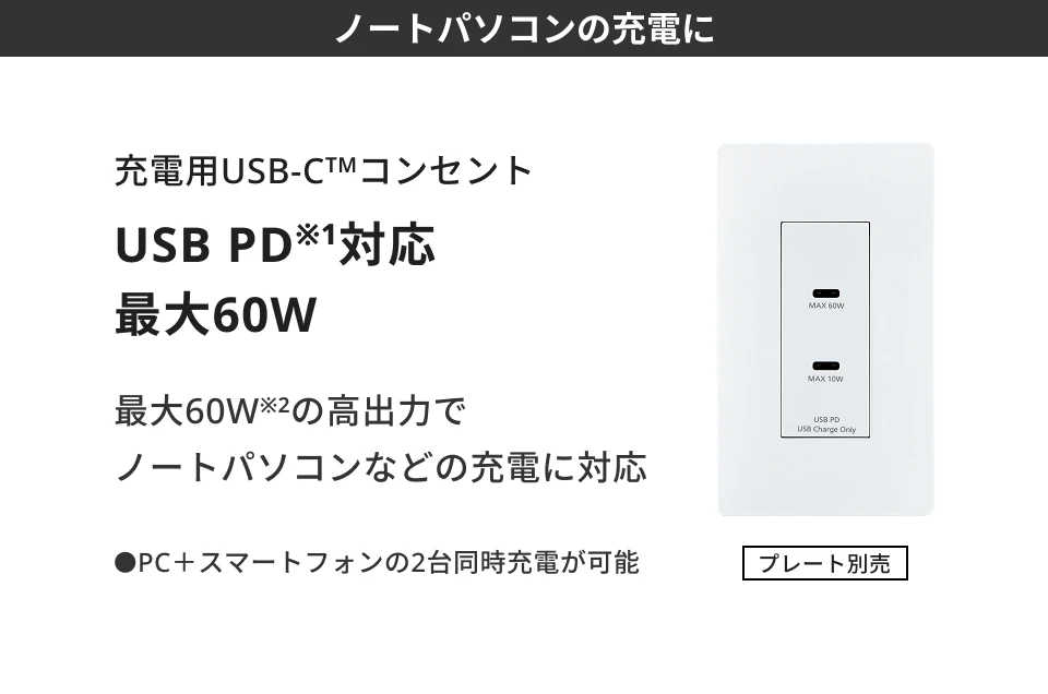 【ノートパソコンの充電に】充電用USB-C™コンセント USB PD※1対応 最大60W 最大60W※2の高出力でノートパソコンなどの充電に対応●PC＋スマートフォンの2台同時充電が可能