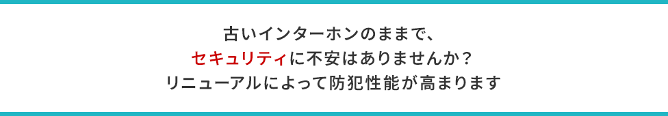 古いインターホンのままで、セキュリティに不安はありませんか？リニューアルによって防犯性能が高まります