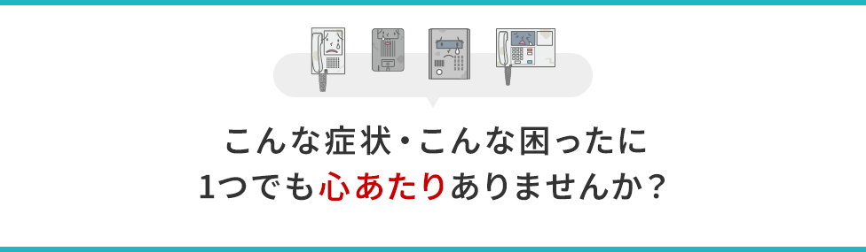 こんな症状・こんな困ったに1つでも心あたりありませんか？
