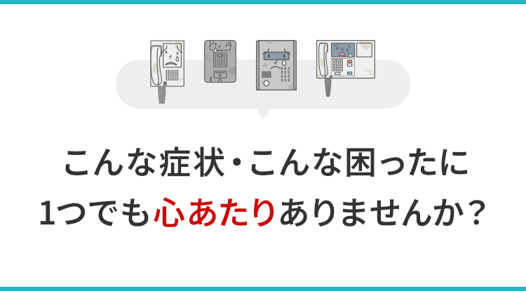 こんな症状・こんな困ったに1つでも心あたりありませんか？