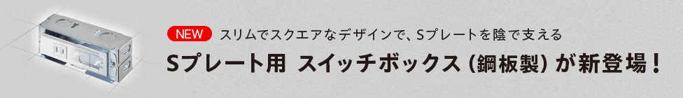 NEW スリムでスクエアなデザインで、Sプレートを陰で支えるSプレート用 スイッチボックス （鋼板製）が新登場！