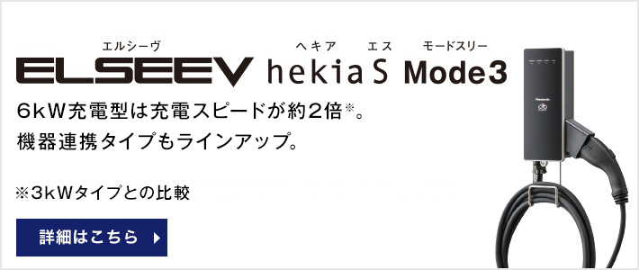 ELSEEV hekiaS Mode3 6kW充電型が新登場充電スピードが約2倍※にアップし、AiSEG連携タイプもラインアップ。※EV・PHEV充電用 充電器 ELSEEV hekia Mode3 との比較 詳細はこちら