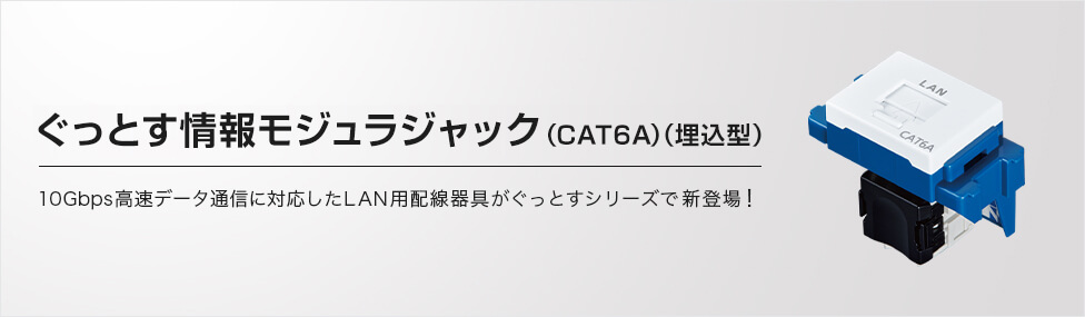 ぐっとす情報モジュラジャック（CAT6A）（埋込型） 10Gbps高速データ通信に対応したLAN用配線器具がぐっとすシリーズで新登場！