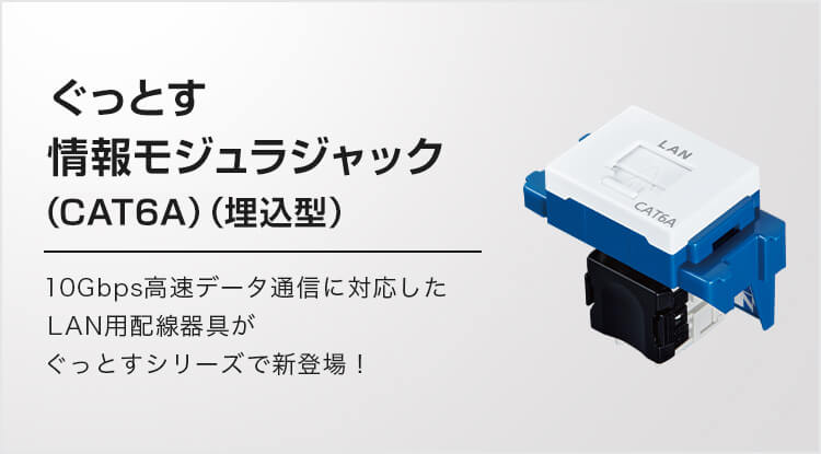 ぐっとす情報モジュラジャック（CAT6A）（埋込型） 10Gbps高速データ通信に対応したLAN用配線器具がぐっとすシリーズで新登場！