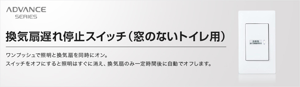 換気扇遅れ停止スイッチ（窓のないトイレ用）ワンプッシュで照明と換気扇を同時にオン。スイッチをオフにすると照明はすぐに消え、換気扇のみ一定時間後に自動でオフします。