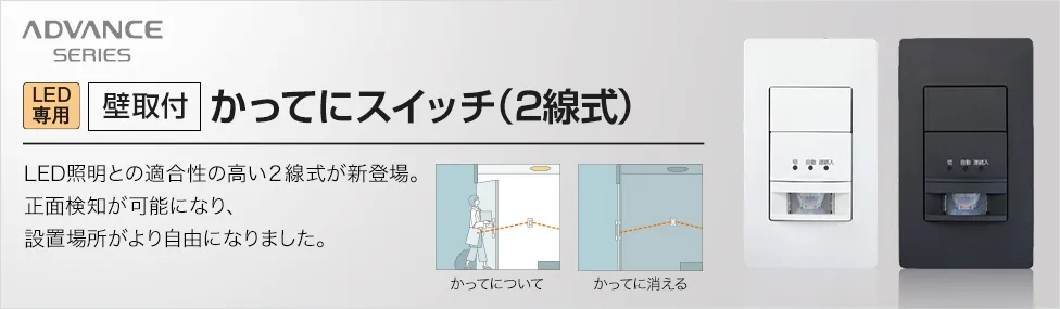 LED専用[壁取付]かってにスイッチ(2線式) LED照明との適合性の高い2線式が新登場。正面検知が可能になり、設置場所がより自由になりました。