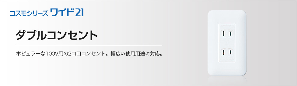 ダブルコンセント ポピュラーな100V用の2コ口コンセント。幅広い使用用途に対応。