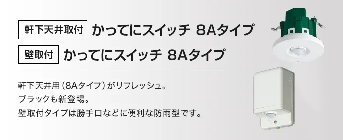 [軒下天井取付]かってにスイッチ 8Aタイプ [壁取付]かってにスイッチ 8Aタイプ 軒下天井用（8Aタイプ）がリフレッシュ。ブラックも新登場。壁取付タイプは勝手口などに便利な防雨型です。