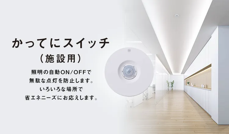 かってにスイッチ（施設用） 照明の自動ON/OFFで無駄な点灯を防止します。いろいろな場所で省エネニーズにお応えします。