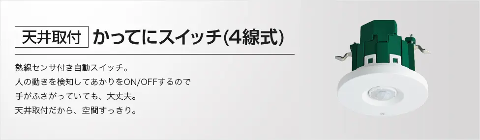 [天井取付]かってにスイッチ(4線式)熱線センサ付き自動スイッチ。人の動きを検知してあかりをON/OFFするのでお出かけ前のバタバタも快適・便利に。天井取付だから、空間すっきり。