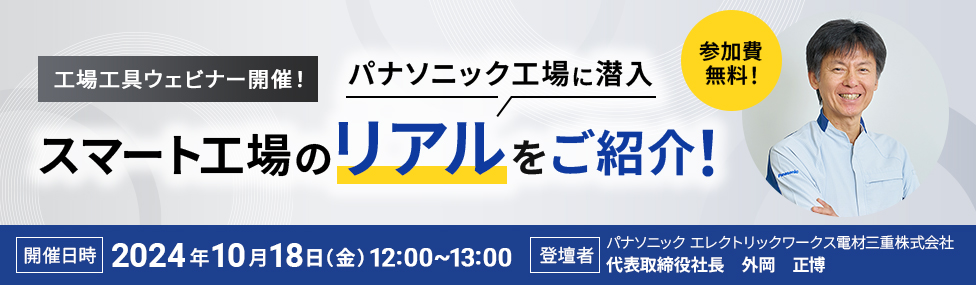 工場工具ウェビナー開催！パナソニック工場に潜入 スマート工場のリアルをご紹介！参加費無料！開催日時：2024年10月18日（金）12:00～13:00 登壇者：パナソニック エレクトリックワークス電材三重株式会社 代表取締役社長 外岡 正博