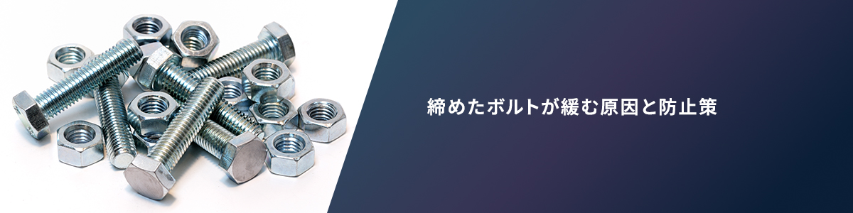 締めたボルトが緩む原因と防止策
