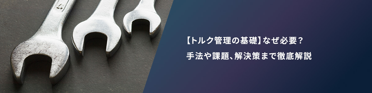 【トルク管理の基礎】なぜ必要？手法や課題、解決策まで徹底解説