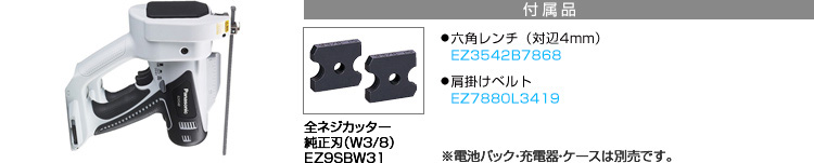 付属品 全ネジカッター純正刃（W3/8）EZ9SBW31。●六角レンチ（対辺4mm） EZ3542B7868。●肩掛けベルト  EZ7880L3419。※電池パック・充電器・ケースは別売です。