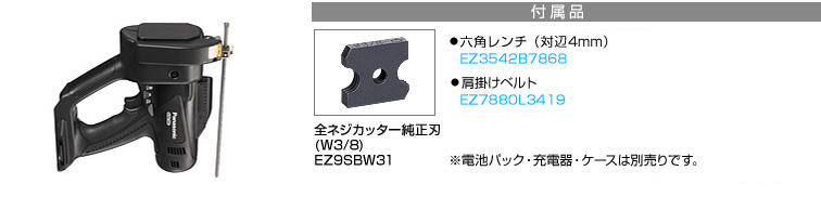 付属品 全ネジカッター純正刃(W3/8) EZ9SBW31。六角レンチ(対辺4mm) EZ3542B7867。肩掛けベルト EZ7880L3418※電池パック・充電器・ケースは別売りです。
