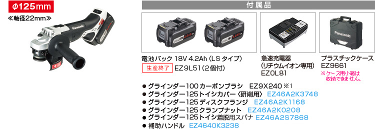 付属品 電池パック18V4.2Ah（LSタイプ）EZ9L51（2個付）。急速充電器EZ0L81(リチウムイオン専用)。プラスチックケースEZ9661。グラインダー100カーボンブラシ　EZ9X240。グラインダー125トイシカバー〈研削用〉EZ46A2K3748。グラインダー125ディスクフランジ　EZ46A2K1168。グラインダー125クランプナット　EZ46A2K0208。補助ハンドル　EZ4640K3238。
