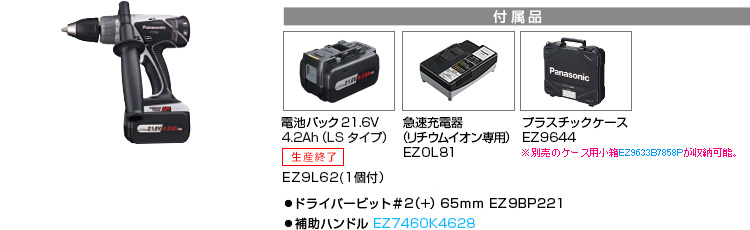 付属品 電池パック21.6V 4.2Ah（LSタイプ） EZ9L62（1個付）。急速充電器（リチウムイオン専用）EZ0L81。プラスチックケースEZ9644。※別売の小箱EZ9633B7857Pが収納可能。●ドライバービット＃2（＋）65ｍｍ EZ9BP221。●補助ハンドル EZ7460K4627。