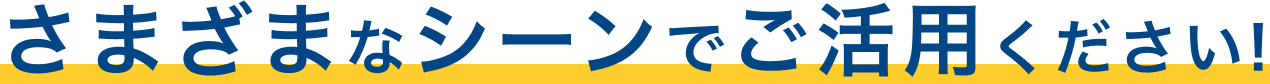 さまざまなシーンでご活用ください!