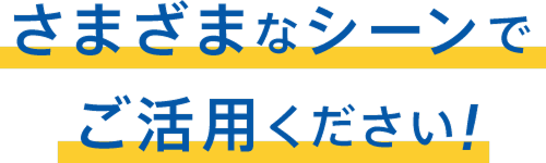 さまざまなシーンでご活用ください!