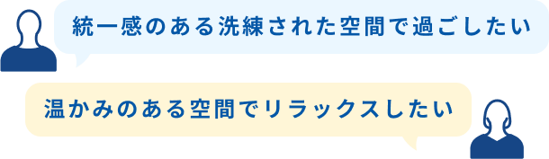 統一感のある洗練された空間で過ごしたい 温かみのある空間でリラックスしたい