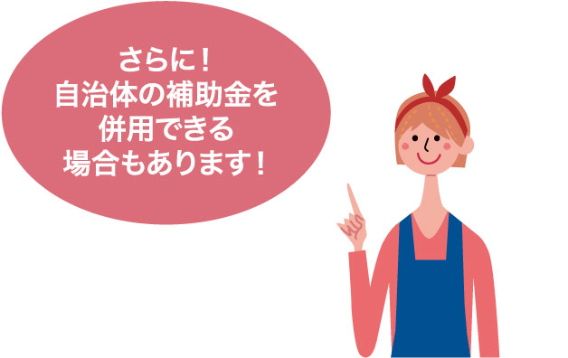 さらに！自治体の補助金を併用できる場合もあります！