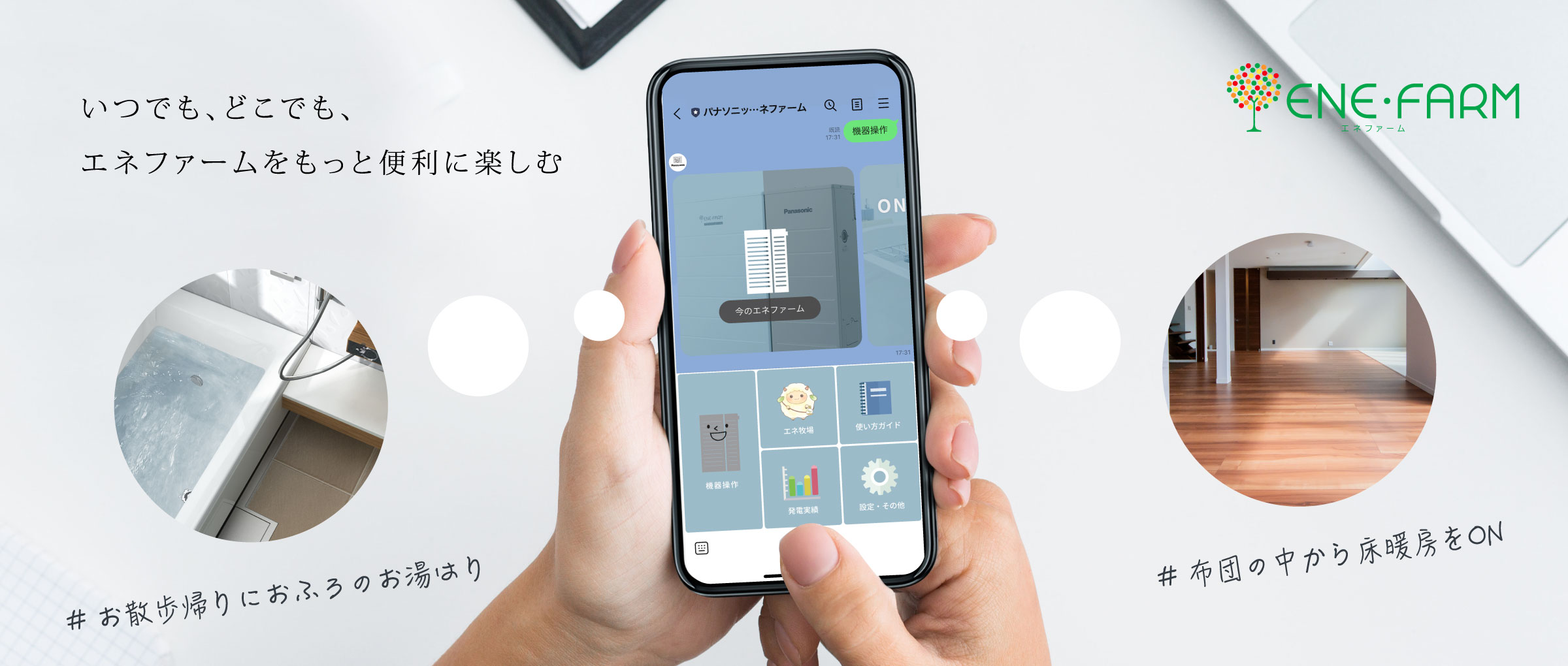 「LINEのエネファーム」のメインビジュアル（バナー）です。スマートフォンで「LINEのエネファーム」を操作している画像です。「LINEのエネファーム」では、お散歩帰りにおふろのお湯はりをしたり、布団の中から床暖房をONにしたり、いつでも、どこでも、エネファームをもっと便利に楽しむことができます。クリックすると、「LINEのエネファーム」の紹介ページにリンクします。