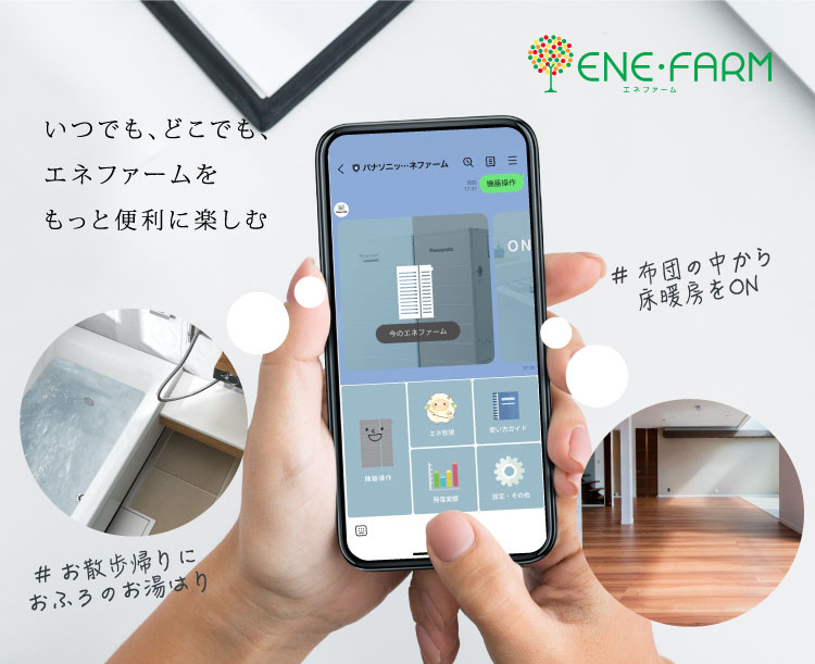 「LINEのエネファーム」のメインビジュアル（バナー）です。スマートフォンで「LINEのエネファーム」を操作している画像です。「LINEのエネファーム」では、お散歩帰りにおふろのお湯はりをしたり、布団の中から床暖房をONにしたり、いつでも、どこでも、エネファームをもっと便利に楽しむことができます。クリックすると、「LINEのエネファーム」の紹介ページにリンクします。