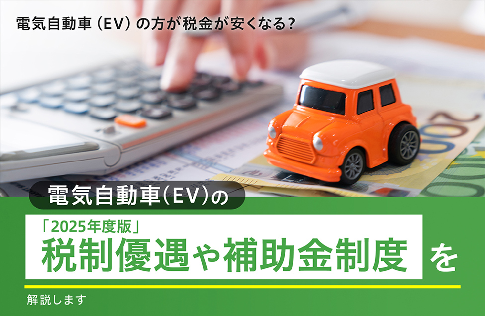 電気自動車（EV）の方が税金は安くなる？「2025年度版」電気自動車（EV）の税制優遇や補助金制度を解説します