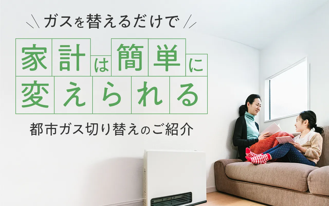 ガスを替えるだけで 家計は簡単に変えられる 都市ガス切り替えのご紹介