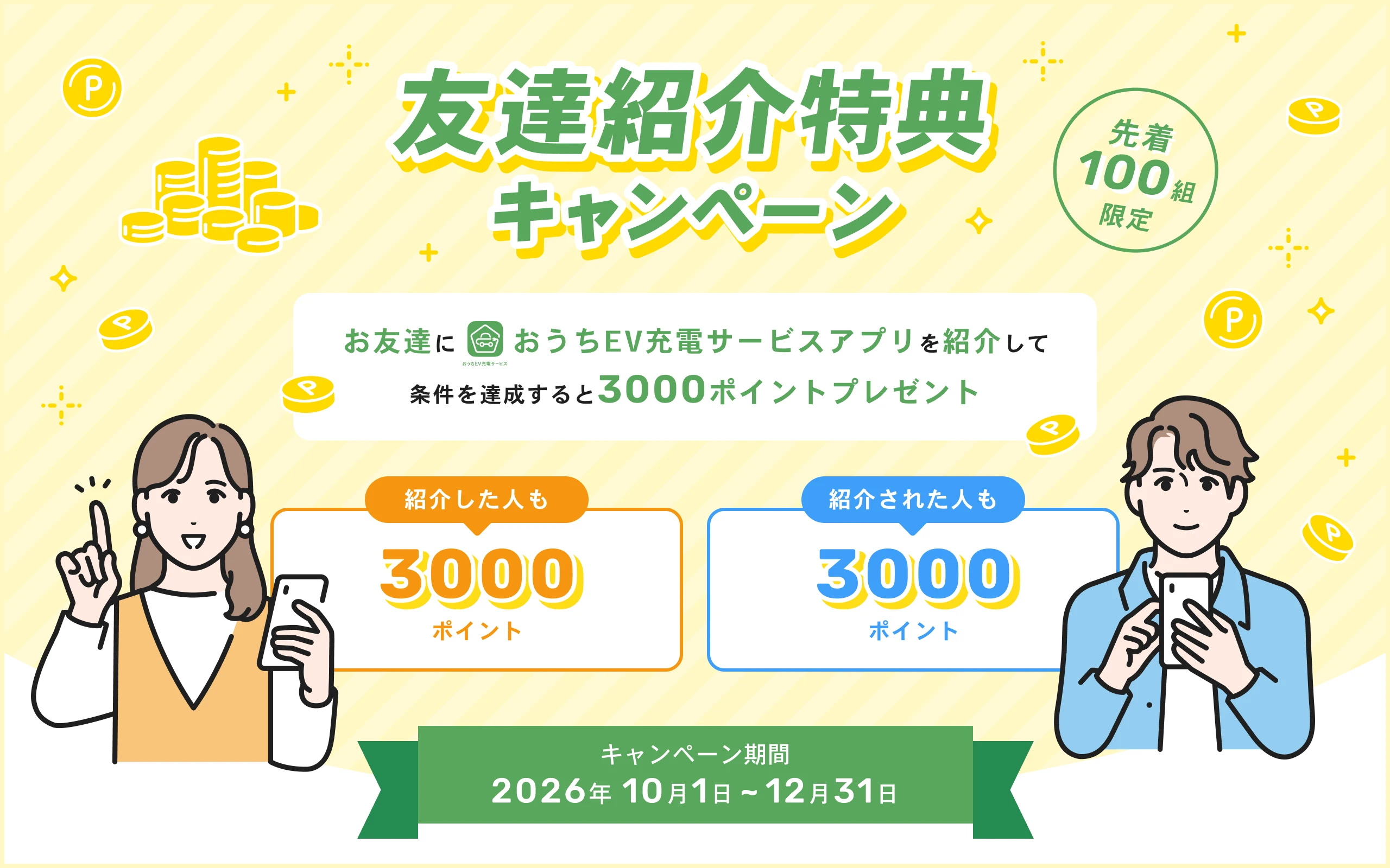 友達紹介特典キャンペーン【先着100名様限定】お友達におうちEV充電サービスアプリを紹介すると、紹介した人も紹介された人も3000ポイントをプレゼントするキャンペーンを実施中。[2026年10月1日〜12月31日まで] 詳しくはこちら