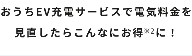 おうちEV充電サービスで電気料金を見直したらこんなにお得※2に！